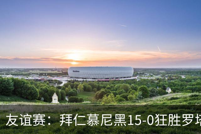 友谊赛：拜仁慕尼黑15-0狂胜罗塔埃根，前场多点开花
