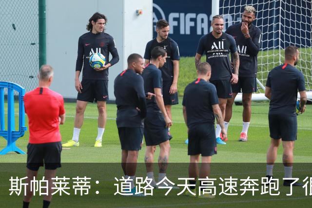 斯帕莱蒂：道路今天高速奔跑了很多，原本可以让他多踢一会儿