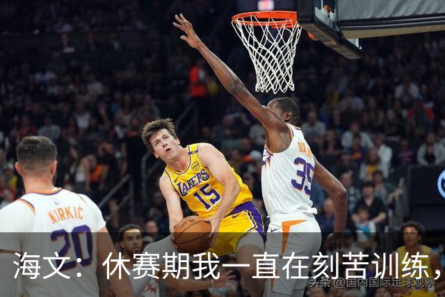 海文：休赛期我一直在刻苦训练，就是为了确保处于最佳状态