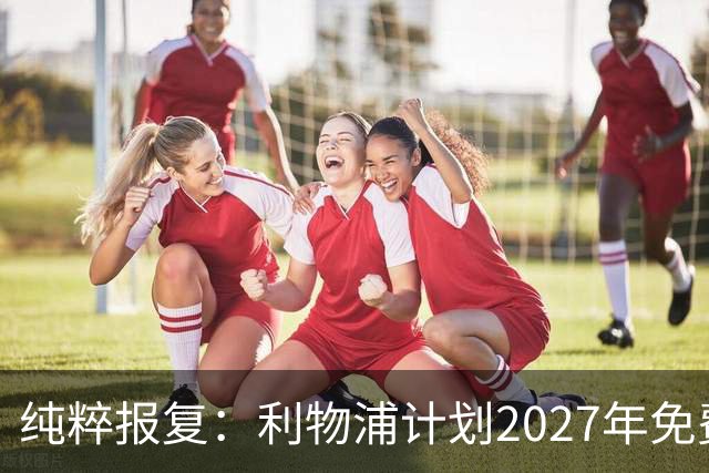 纯粹报复：利物浦计划2027年免费引进皇家马德里超级巨星