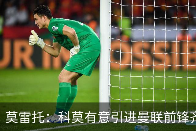 莫雷托：科莫有意引进曼联前锋齐尔克泽，准备与尤文展开竞争