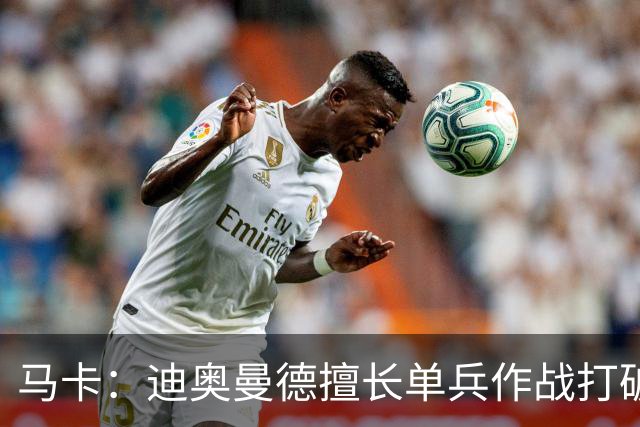 马卡：迪奥曼德擅长单兵作战打破僵局，唯一短板是传中次数偏少