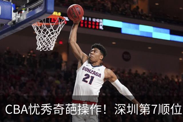 CBA忧秀奇葩操作！深圳第7顺位放弃权，却在18顺位挑中单涛之子